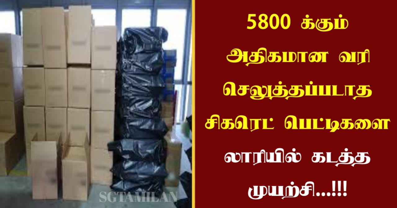 5800 க்கும் அதிகமான வரி செலுத்தப்படாத சிகரெட் பெட்டிகளை லாரியில் கடத்த முயற்சி…!!!